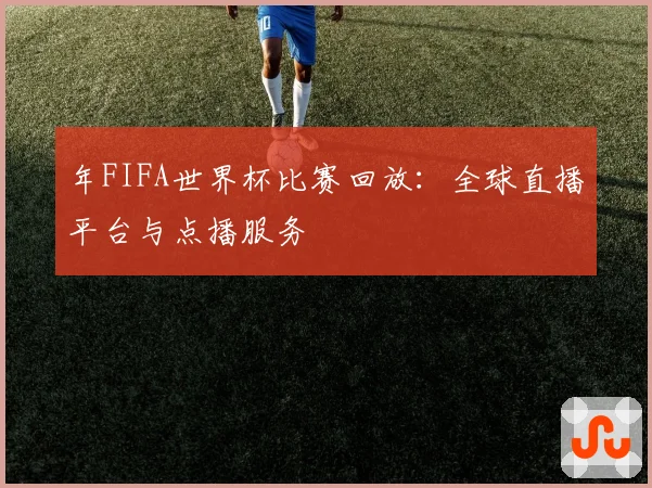 年FIFA世界杯比赛回放:全球直播平台与点播服务