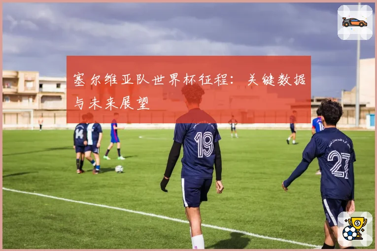 塞尔维亚队世界杯征程:关键数据与未来展望