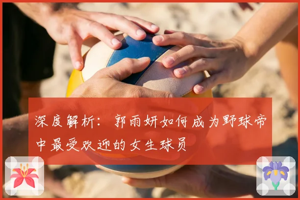 深度解析：郭雨妍如何成为野球帝中最受欢迎的女生球员
