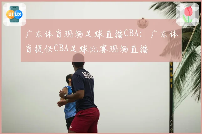 广东体育现场足球直播CBA：广东体育提供CBA足球比赛现场直播