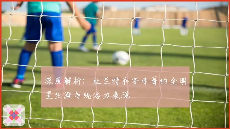 深度解析:杜兰特和字母哥的全明星生涯与统治力表现