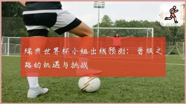 瑞典世界杯小组出线预测：晋级之路的机遇与挑战