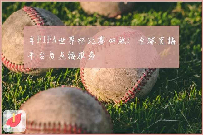 年FIFA世界杯比赛回放:全球直播平台与点播服务