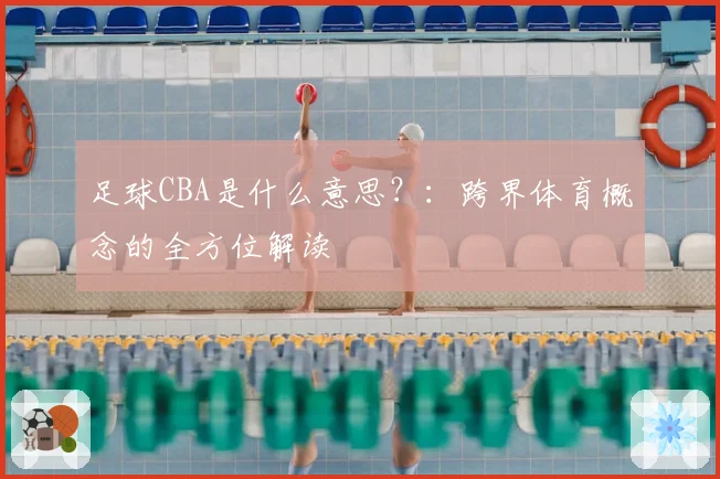 足球CBA是什么意思？：跨界体育概念的全方位解读