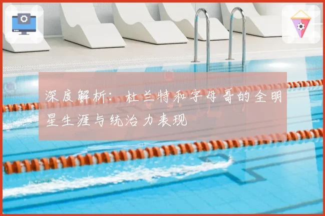 深度解析：杜兰特和字母哥的全明星生涯与统治力表现