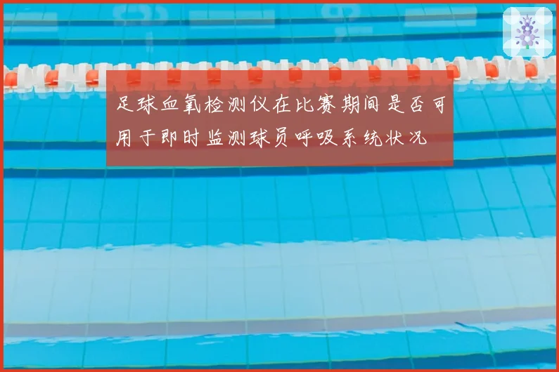 足球血氧检测仪在比赛期间是否可用于即时监测球员呼吸系统状况