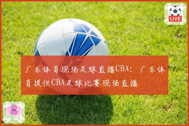 广东体育现场足球直播CBA:广东体育提供CBA足球比赛现场直播