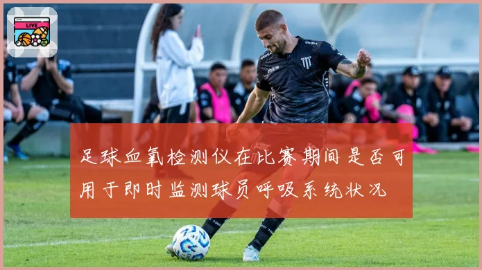 足球血氧检测仪在比赛期间是否可用于即时监测球员呼吸系统状况